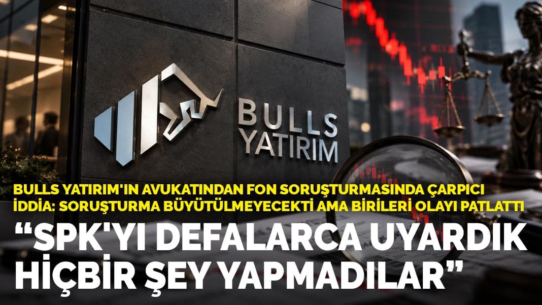 Bulls Yatırım'ın avukatından fon soruşturmasında çarpıcı iddia: SPK'yı defalarca uyardık, hiçbir şey yapmadılar