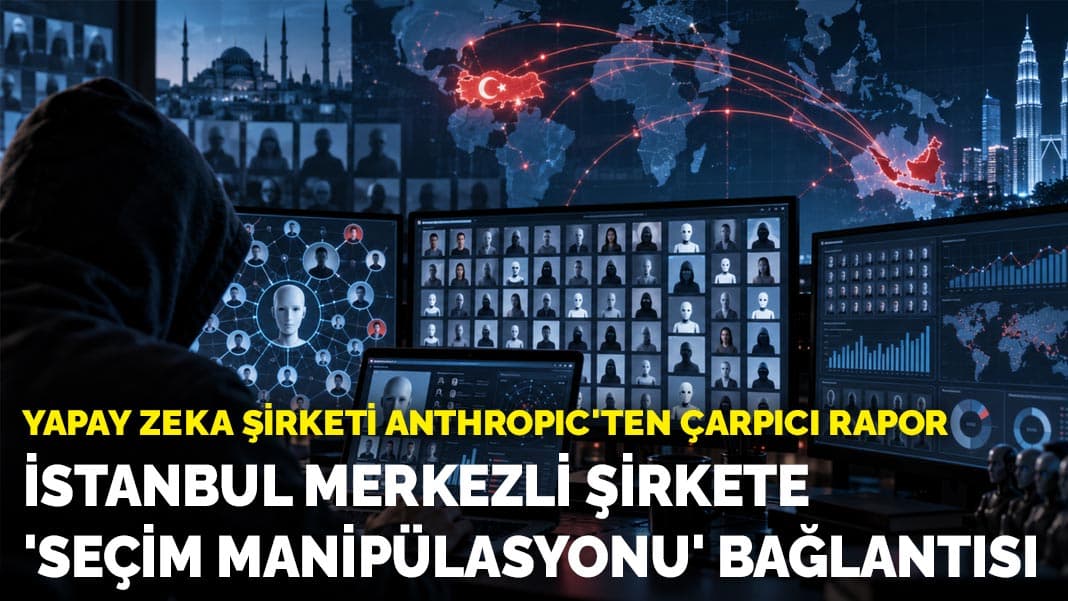 Yapay zeka şirketi Anthropic'ten çarpıcı rapor: İstanbul merkezli şirkete 'seçim manipülasyonu' bağlantısı