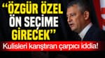 Kulisleri karıştıran çarpıcı iddia: Özgür Özel ön seçime girecek