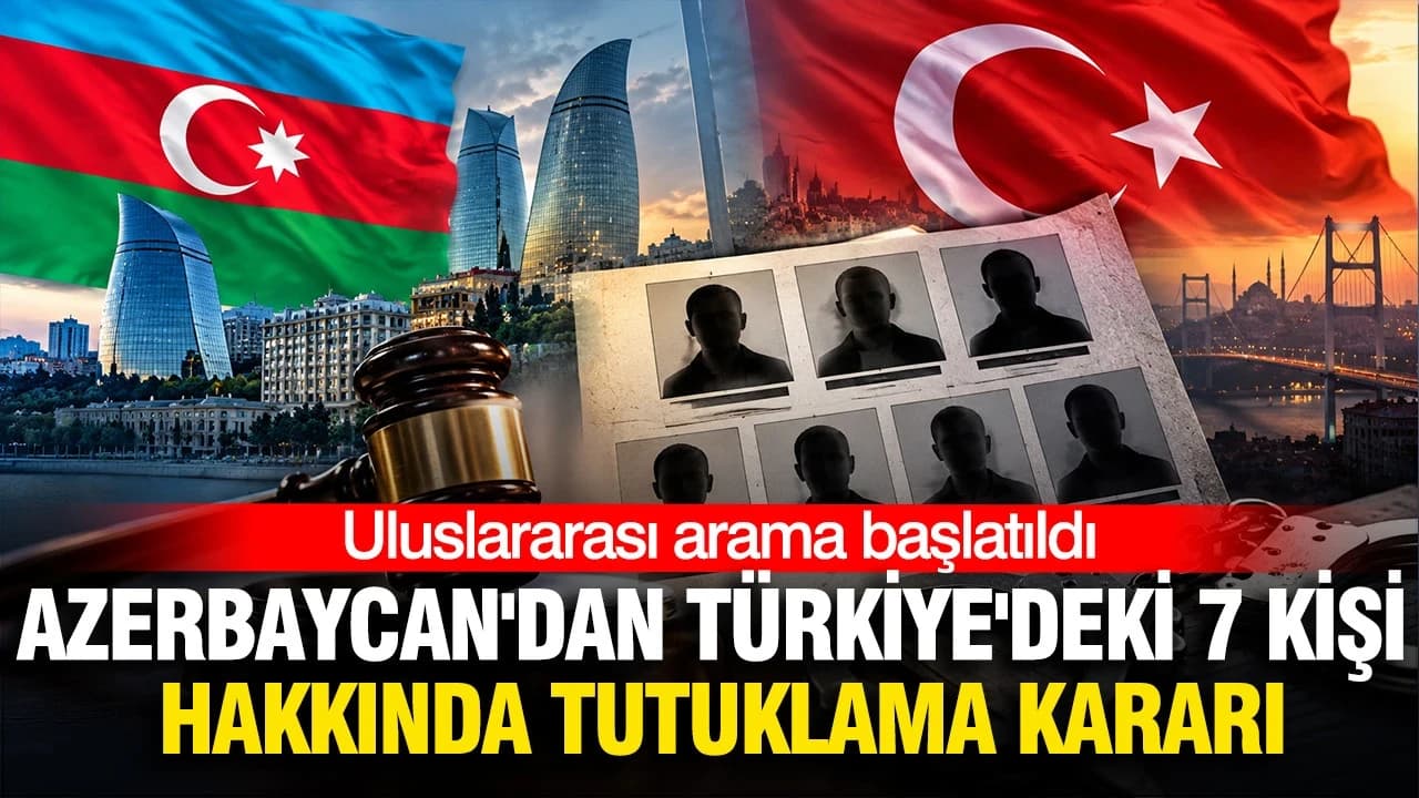 Azerbaycan'dan Türkiye'deki 7 kişi hakkında tutuklama kararı: Uluslararası arama başlatıldı