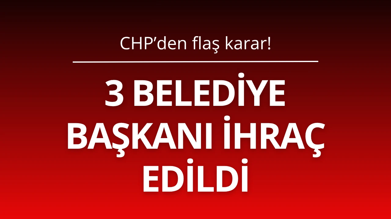 3 Belediye Başkanı CHP'den ihraç edildi